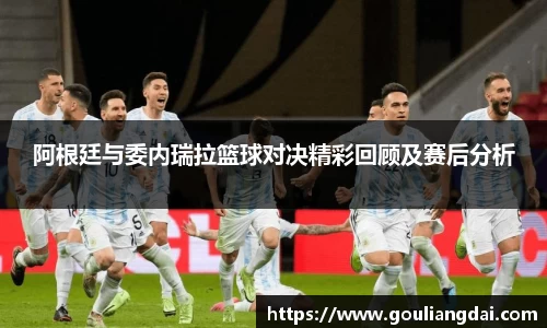 阿根廷与委内瑞拉篮球对决精彩回顾及赛后分析