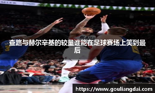 查路与赫尔辛基的较量谁能在足球赛场上笑到最后