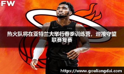 热火队将在亚特兰大举行春季训练营，迎接守望联赛复赛