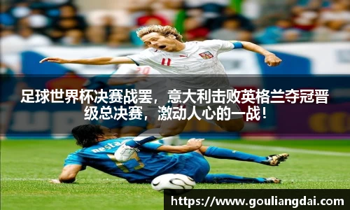 足球世界杯决赛战罢，意大利击败英格兰夺冠晋级总决赛，激动人心的一战！